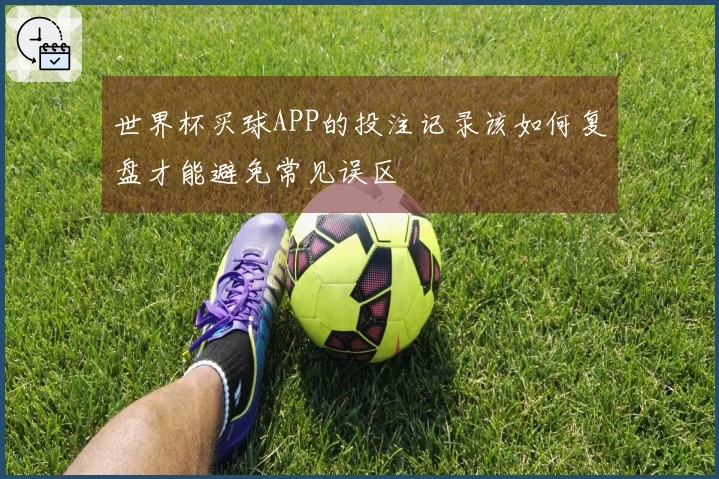世界杯买球APP的投注记录该如何复盘才能避免常见误区