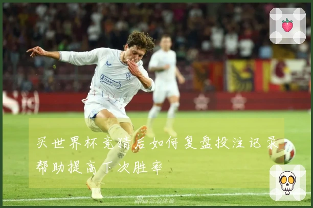 买世界杯竞猜后如何复盘投注记录帮助提高下次胜率