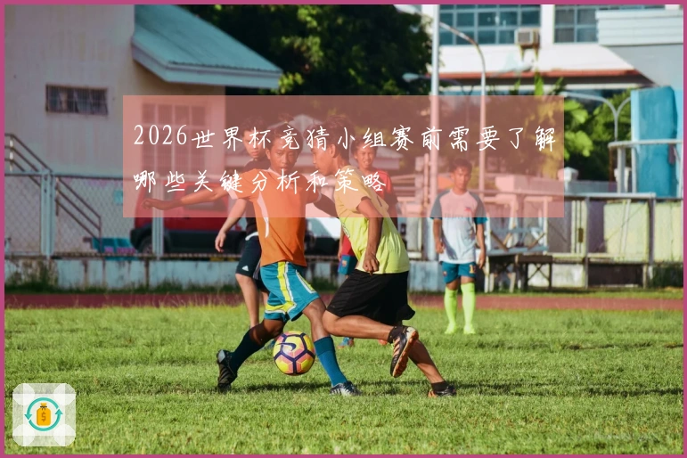 2026世界杯竞猜小组赛前需要了解哪些关键分析和策略