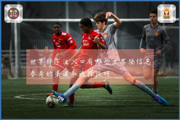世界杯下注入口有哪些主客场信息参考的渠道和选择技巧